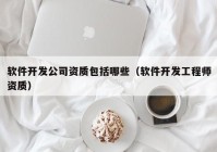 軟件開發(fā)公司資質包括哪些（軟件開發(fā)工程師資質）