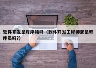 軟件開發(fā)是程序猿嗎（軟件開發(fā)工程師就是程序員嗎?）