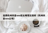 選擇杭州抖音seo優(yōu)化哪家比較好（杭州抖音seo公司）
