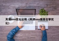 天津seo優(yōu)化公司（天津seo搜索引擎優(yōu)化）