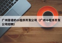 廣州靠譜的小程序開發(fā)公司（廣州小程序開發(fā)公司招聘）