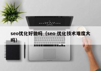 seo優(yōu)化好做嗎（seo 優(yōu)化技術(shù)難度大嗎）