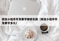 微信小程序開(kāi)發(fā)要學(xué)哪些東西（微信小程序開(kāi)發(fā)要學(xué)多久）