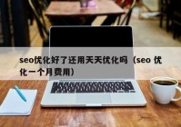 seo優(yōu)化好了還用天天優(yōu)化嗎（seo 優(yōu)化一個月費(fèi)用）