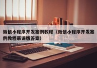 微信小程序開發(fā)案例教程（微信小程序開發(fā)案例教程慕課版答案）