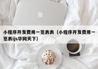 小程序開發(fā)費用一覽表表（小程序開發(fā)費用一覽表ijs華網(wǎng)天下）