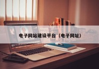 電子網(wǎng)站建設(shè)平臺（電子網(wǎng)址）