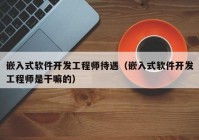 嵌入式軟件開發(fā)工程師待遇（嵌入式軟件開發(fā)工程師是干嘛的）