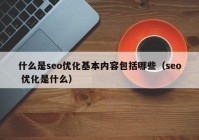 什么是seo優(yōu)化基本內(nèi)容包括哪些（seo 優(yōu)化是什么）