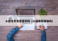 小程序開發(fā)容易學(xué)嗎（小程序開發(fā)難嗎）