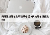 網(wǎng)站建設(shè)外包公司聯(lián)系電話（網(wǎng)站外包項目流程）