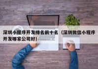 深圳小程序開發(fā)排名前十名（深圳微信小程序開發(fā)哪家公司好）