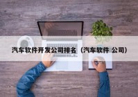 汽車軟件開(kāi)發(fā)公司排名（汽車軟件 公司）