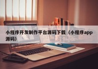 小程序開發(fā)制作平臺源碼下載（小程序app源碼）