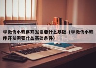 學微信小程序開發(fā)需要什么基礎（學微信小程序開發(fā)需要什么基礎條件）