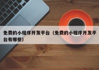 免費(fèi)的小程序開(kāi)發(fā)平臺(tái)（免費(fèi)的小程序開(kāi)發(fā)平臺(tái)有哪些）