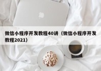 微信小程序開發(fā)教程40講（微信小程序開發(fā)教程2021）