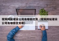 視頻網(wǎng)站建設(shè)公司有哪些優(yōu)勢(shì)（視頻網(wǎng)站建設(shè)公司有哪些優(yōu)勢(shì)呢）