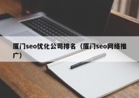 廈門seo優(yōu)化公司排名（廈門seo網(wǎng)絡(luò)推廣）