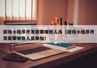 游戲小程序開發(fā)需要哪些人員（游戲小程序開發(fā)需要哪些人員參加）