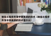 微信小程序開發(fā)中使用到的技術(shù)（微信小程序開發(fā)中使用到的技術(shù)是什么）