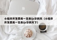 小程序開發(fā)費用一覽表ijs華網(wǎng)天（小程序開發(fā)費用一覽表ijs華網(wǎng)天下）