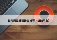 益陽網(wǎng)站建設(shè)排名推薦（益陽平臺）