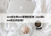 seo優(yōu)化和seo管理的區(qū)別（seo和sem優(yōu)化的區(qū)別）