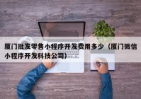 廈門批發(fā)零售小程序開發(fā)費用多少（廈門微信小程序開發(fā)科技公司）