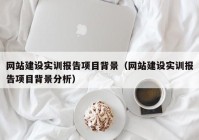網(wǎng)站建設(shè)實(shí)訓(xùn)報(bào)告項(xiàng)目背景（網(wǎng)站建設(shè)實(shí)訓(xùn)報(bào)告項(xiàng)目背景分析）
