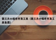 第三方小程序開發(fā)工具（第三方小程序開發(fā)工具免費(fèi)）