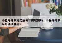 小程序開發(fā)完之后每年要收費(fèi)嗎（小程序開發(fā)后期還收費(fèi)嗎）