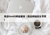 清遠(yuǎn)html5網(wǎng)站建設(shè)（清遠(yuǎn)網(wǎng)站優(yōu)化專家）