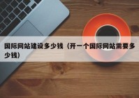 國際網(wǎng)站建設(shè)多少錢（開一個(gè)國際網(wǎng)站需要多少錢）