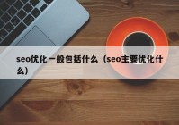 seo優(yōu)化一般包括什么（seo主要優(yōu)化什么）