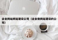 企業(yè)網(wǎng)站網(wǎng)站建設(shè)公司（企業(yè)做網(wǎng)站建設(shè)的公司）