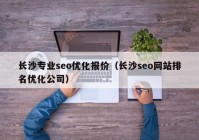 長沙專業(yè)seo優(yōu)化報價（長沙seo網(wǎng)站排名優(yōu)化公司）