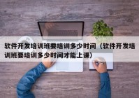 軟件開發(fā)培訓班要培訓多少時間（軟件開發(fā)培訓班要培訓多少時間才能上課）