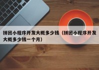 拼團小程序開發(fā)大概多少錢（拼團小程序開發(fā)大概多少錢一個月）
