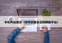 手機網(wǎng)站建設（如何創(chuàng)建自己的網(wǎng)站平臺）