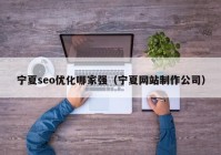 寧夏seo優(yōu)化哪家強(qiáng)（寧夏網(wǎng)站制作公司）