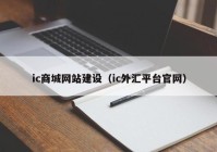 ic商城網(wǎng)站建設(shè)（ic外匯平臺(tái)官網(wǎng)）