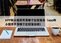 APP和小程序開發(fā)哪個比較復(fù)雜（app和小程序開發(fā)哪個比較復(fù)雜些）