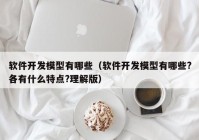 軟件開發(fā)模型有哪些（軟件開發(fā)模型有哪些?各有什么特點?理解版）