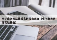 電子商務(wù)網(wǎng)站建設(shè)實(shí)訓(xùn)報(bào)告范文（電子商務(wù)網(wǎng)站實(shí)驗(yàn)報(bào)告）