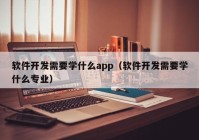 軟件開發(fā)需要學(xué)什么app（軟件開發(fā)需要學(xué)什么專業(yè)）