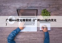 廣州seo優(yōu)化哪家好（廣州seo站內(nèi)優(yōu)化）