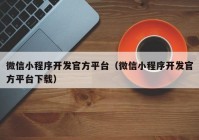 微信小程序開(kāi)發(fā)官方平臺(tái)（微信小程序開(kāi)發(fā)官方平臺(tái)下載）