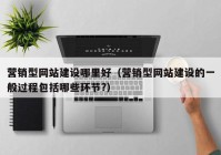 營(yíng)銷型網(wǎng)站建設(shè)哪里好（營(yíng)銷型網(wǎng)站建設(shè)的一般過(guò)程包括哪些環(huán)節(jié)?）