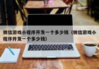 微信游戲小程序開發(fā)一個(gè)多少錢（微信游戲小程序開發(fā)一個(gè)多少錢）